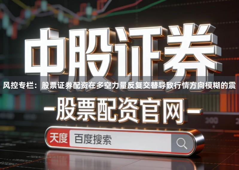 风控专栏：股票证券配资在多空力量反复交替导致行情方向模糊的震