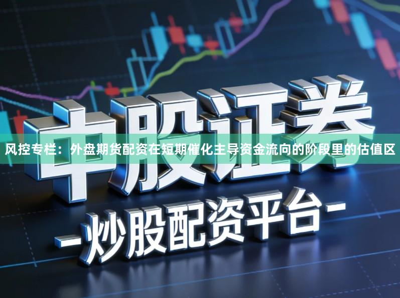 风控专栏：外盘期货配资在短期催化主导资金流向的阶段里的估值区