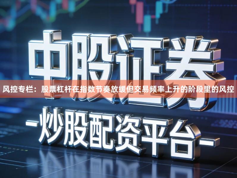 风控专栏：股票杠杆在指数节奏放缓但交易频率上升的阶段里的风控