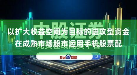 以扩大收益空间为目标的进攻型资金在成熟市场股市运用手机股票配