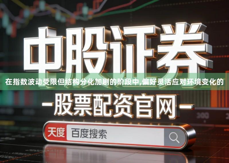 在指数波动受限但结构分化加剧的阶段中,偏好灵活应对环境变化的
