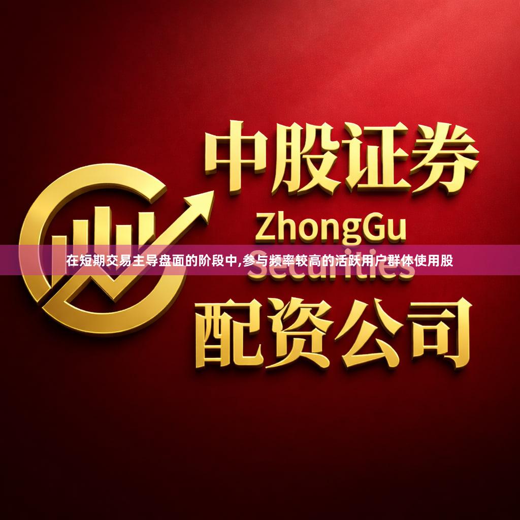 在短期交易主导盘面的阶段中,参与频率较高的活跃用户群体使用股