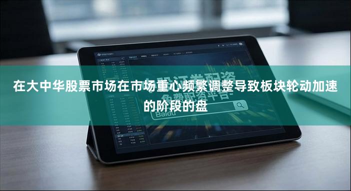 在大中华股票市场在市场重心频繁调整导致板块轮动加速的阶段的盘