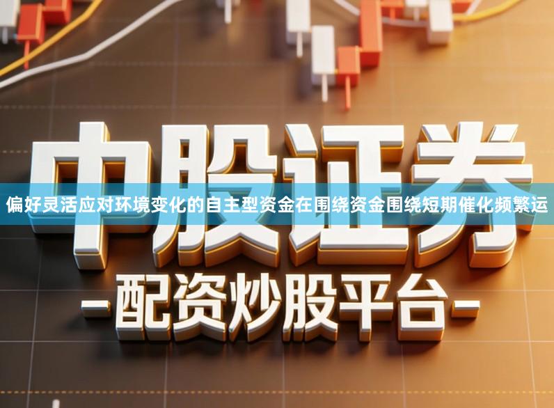 偏好灵活应对环境变化的自主型资金在围绕资金围绕短期催化频繁运