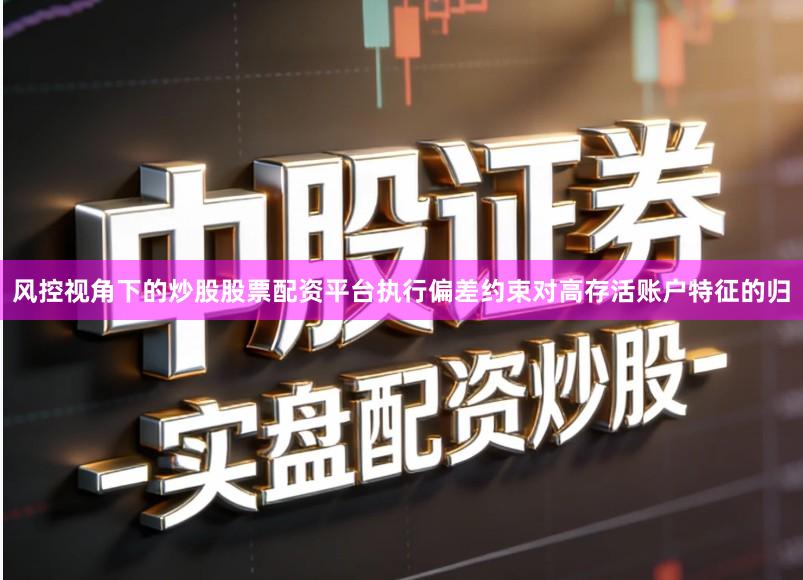 风控视角下的炒股股票配资平台执行偏差约束对高存活账户特征的归