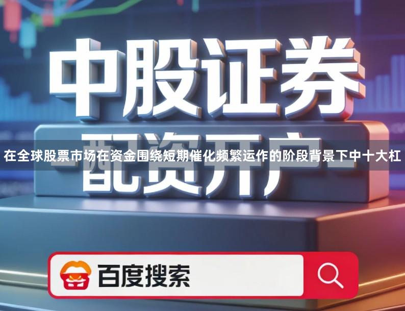 在全球股票市场在资金围绕短期催化频繁运作的阶段背景下中十大杠