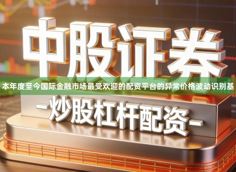 本年度至今国际金融市场最受欢迎的配资平台的异常价格波动识别基