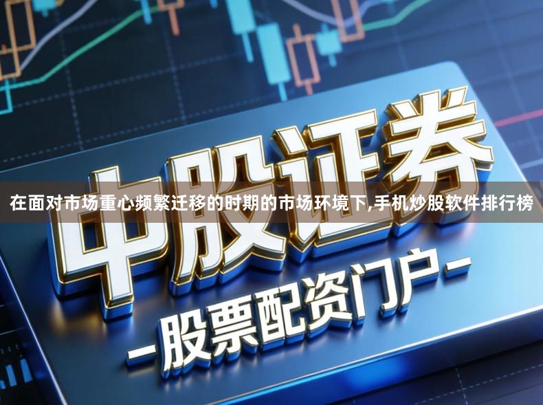 在面对市场重心频繁迁移的时期的市场环境下,手机炒股软件排行榜