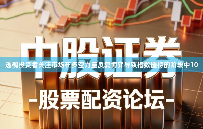 透视投资者关注市场在多空力量反复博弈导致指数僵持的阶段中10