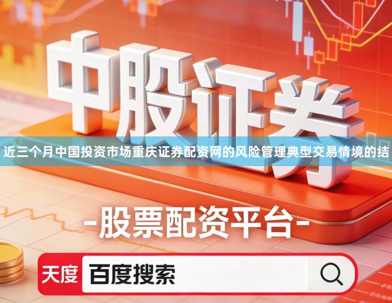 近三个月中国投资市场重庆证券配资网的风险管理典型交易情境的结