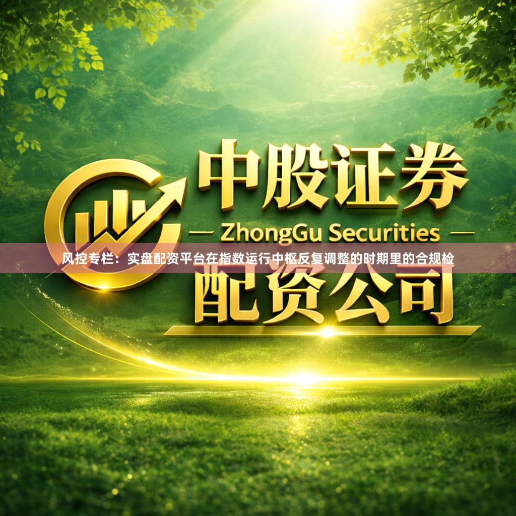 风控专栏：实盘配资平台在指数运行中枢反复调整的时期里的合规检