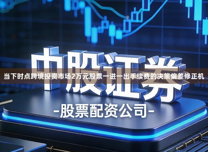 当下时点跨境投资市场2万元股票一进一出手续费的决策偏差修正机
